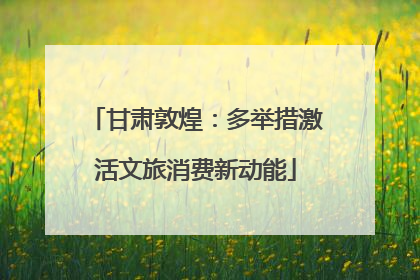 甘肃敦煌：多举措激活文旅消费新动能
